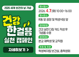 2026 세계 보건의 날 기념
건강한 걸음 실천 캠페인
행사일시 : 2026.4.7.(화) 10:00~16:00
행사장소 : R동 앞 광장 및 학생식당 앞
참여방법 : 건강 실천 다짐 카드 작성 후 기념품 수령
참여대상 : 본교 재학생 및 교직원
주최 및 주관 : 학생복지팀 보건실, 총학생회
자세히보기